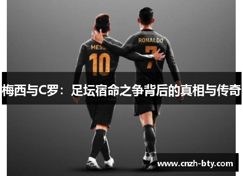 梅西与C罗:足坛宿命之争背后的真相与传奇 梅西与C罗:足坛宿命之争背后的真相与传奇