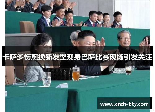 卡萨多伤愈换新发型现身巴萨比赛现场引发关注 卡萨多伤愈换新发型现身巴萨比赛现场引发关注