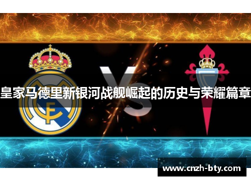 皇家马德里新银河战舰崛起的历史与荣耀篇章 皇家马德里新银河战舰崛起的历史与荣耀篇章