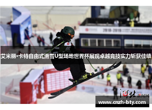 艾米丽·卡特自由式滑雪U型场地世界杯展现卓越竞技实力斩获佳绩