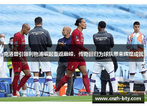 克洛普引领利物浦崛起重返巅峰，传奇回归为球队带来辉煌成就