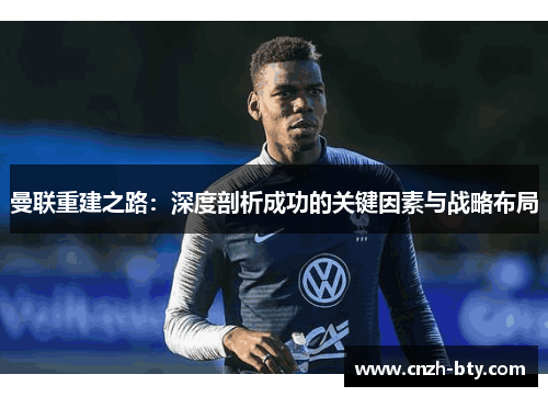 曼联重建之路:深度剖析成功的关键因素与战略布局 曼联重建之路:深度剖析成功的关键因素与战略布局