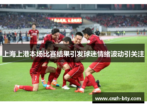 上海上港本场比赛结果引发球迷情绪波动引关注