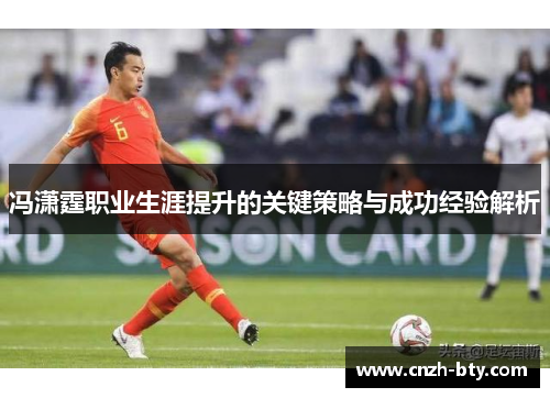 冯潇霆职业生涯提升的关键策略与成功经验解析 冯潇霆职业生涯提升的关键策略与成功经验解析