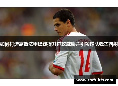 如何打造高效法甲锋线提升进攻威胁并引领球队锋芒四射 如何打造高效法甲锋线提升进攻威胁并引领球队锋芒四射
