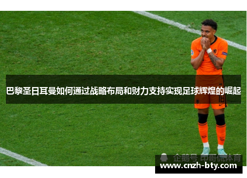 巴黎圣日耳曼如何通过战略布局和财力支持实现足球辉煌的崛起