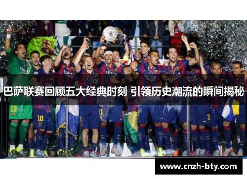 巴萨联赛回顾五大经典时刻 引领历史潮流的瞬间揭秘 巴萨联赛回顾五大经典时刻 引领历史潮流的瞬间揭秘