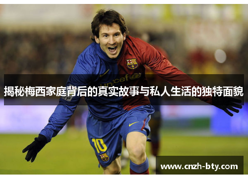 揭秘梅西家庭背后的真实故事与私人生活的独特面貌