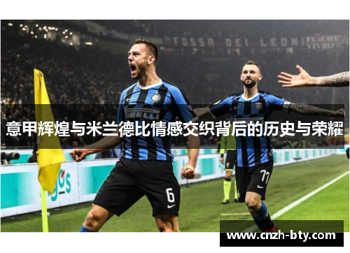 意甲辉煌与米兰德比情感交织背后的历史与荣耀 意甲辉煌与米兰德比情感交织背后的历史与荣耀
