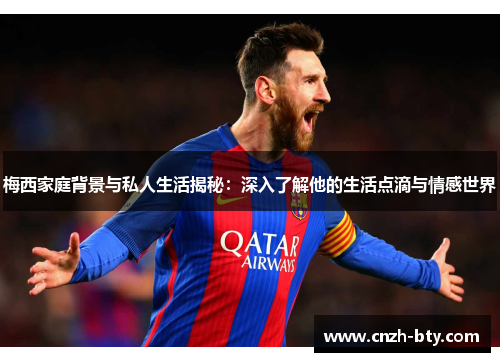 梅西家庭背景与私人生活揭秘:深入了解他的生活点滴与情感世界 梅西家庭背景与私人生活揭秘:深入了解他的生活点滴与情感世界