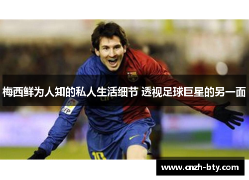 梅西鲜为人知的私人生活细节 透视足球巨星的另一面 梅西鲜为人知的私人生活细节 透视足球巨星的另一面