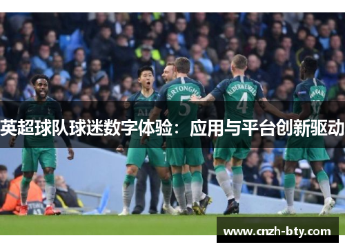 英超球队球迷数字体验:应用与平台创新驱动 英超球队球迷数字体验:应用与平台创新驱动