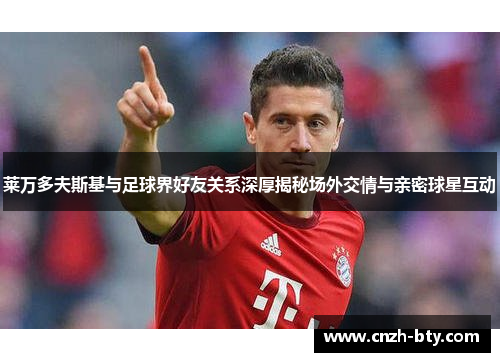 莱万多夫斯基与足球界好友关系深厚揭秘场外交情与亲密球星互动 莱万多夫斯基与足球界好友关系深厚揭秘场外交情与亲密球星互动