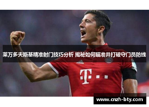 莱万多夫斯基精准射门技巧分析 揭秘如何瞄准并打破守门员防线 莱万多夫斯基精准射门技巧分析 揭秘如何瞄准并打破守门员防线