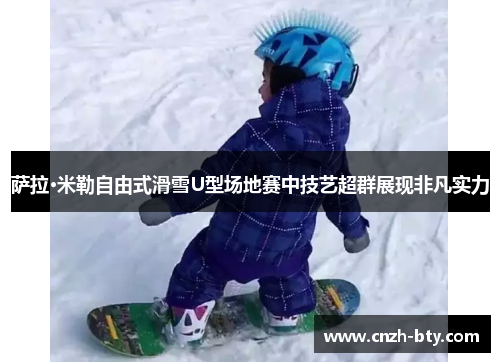 萨拉·米勒自由式滑雪U型场地赛中技艺超群展现非凡实力 萨拉·米勒自由式滑雪U型场地赛中技艺超群展现非凡实力