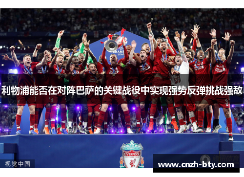 利物浦能否在对阵巴萨的关键战役中实现强势反弹挑战强敌 利物浦能否在对阵巴萨的关键战役中实现强势反弹挑战强敌