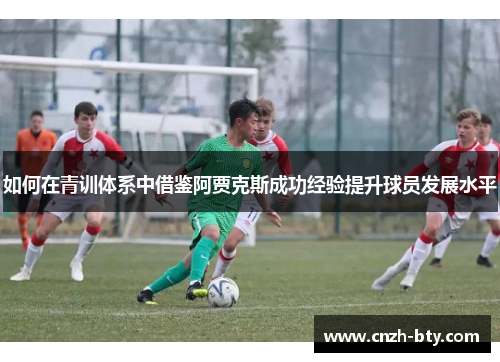 如何在青训体系中借鉴阿贾克斯成功经验提升球员发展水平