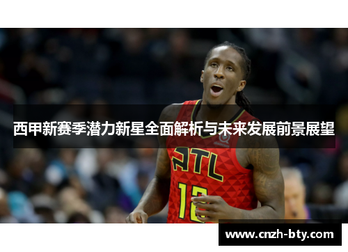西甲新赛季潜力新星全面解析与未来发展前景展望 西甲新赛季潜力新星全面解析与未来发展前景展望