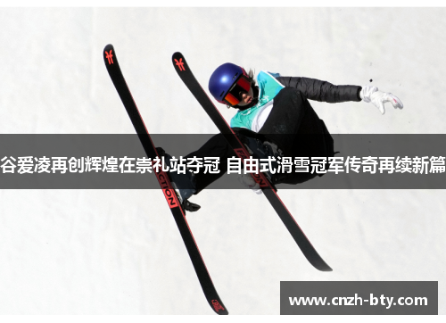 谷爱凌再创辉煌在崇礼站夺冠 自由式滑雪冠军传奇再续新篇 谷爱凌再创辉煌在崇礼站夺冠 自由式滑雪冠军传奇再续新篇