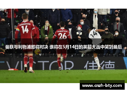 曼联与利物浦即将对决 谁将在5月14日的英超大战中笑到最后 曼联与利物浦即将对决 谁将在5月14日的英超大战中笑到最后