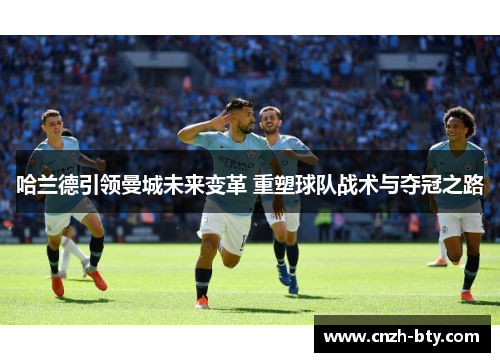 哈兰德引领曼城未来变革 重塑球队战术与夺冠之路