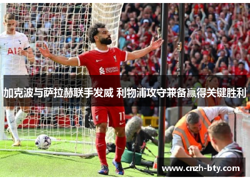 加克波与萨拉赫联手发威 利物浦攻守兼备赢得关键胜利 加克波与萨拉赫联手发威 利物浦攻守兼备赢得关键胜利