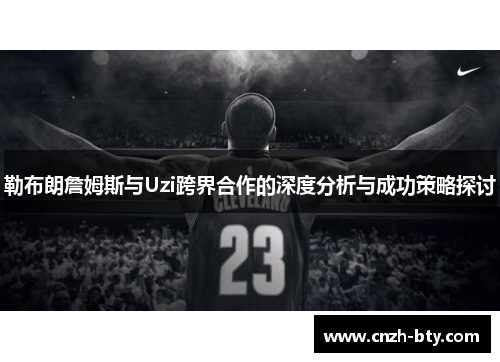 勒布朗詹姆斯与Uzi跨界合作的深度分析与成功策略探讨
