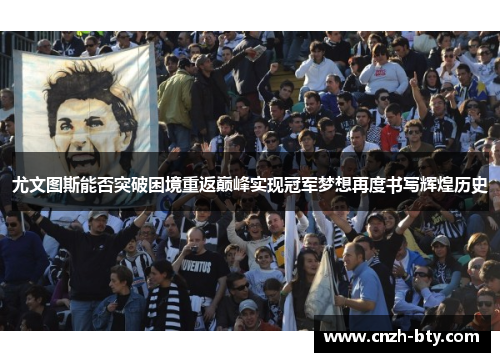 尤文图斯能否突破困境重返巅峰实现冠军梦想再度书写辉煌历史 尤文图斯能否突破困境重返巅峰实现冠军梦想再度书写辉煌历史