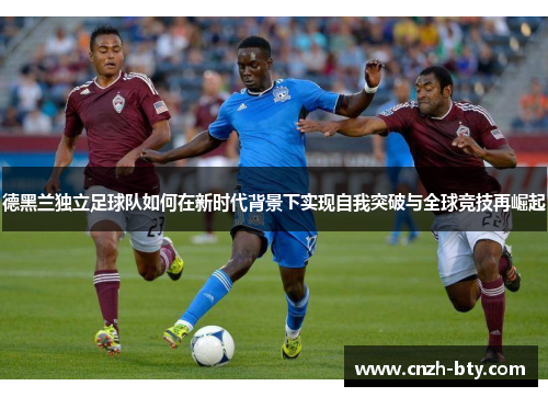德黑兰独立足球队如何在新时代背景下实现自我突破与全球竞技再崛起