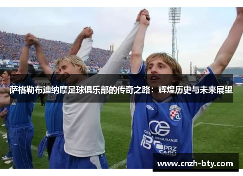 萨格勒布迪纳摩足球俱乐部的传奇之路：辉煌历史与未来展望