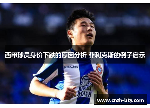 西甲球员身价下跌的原因分析 菲利克斯的例子启示 西甲球员身价下跌的原因分析 菲利克斯的例子启示