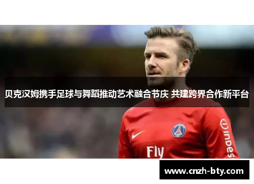 贝克汉姆携手足球与舞蹈推动艺术融合节庆 共建跨界合作新平台 贝克汉姆携手足球与舞蹈推动艺术融合节庆 共建跨界合作新平台