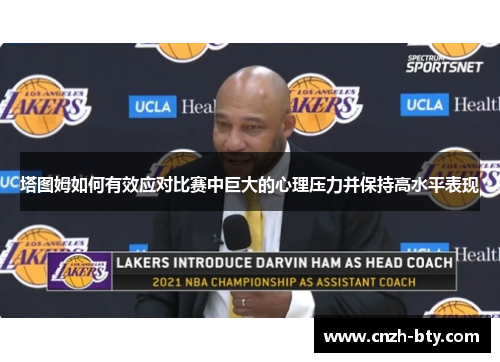 塔图姆如何有效应对比赛中巨大的心理压力并保持高水平表现 塔图姆如何有效应对比赛中巨大的心理压力并保持高水平表现
