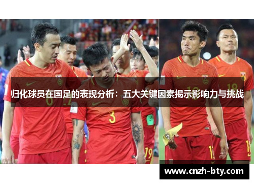 归化球员在国足的表现分析:五大关键因素揭示影响力与挑战 归化球员在国足的表现分析:五大关键因素揭示影响力与挑战