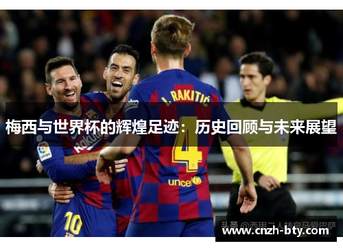 梅西与世界杯的辉煌足迹:历史回顾与未来展望 梅西与世界杯的辉煌足迹:历史回顾与未来展望