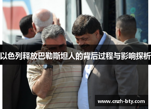 以色列释放巴勒斯坦人的背后过程与影响探析