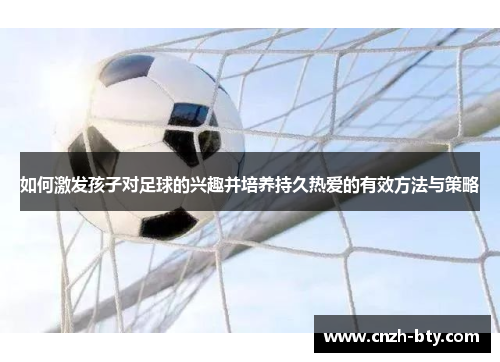 如何激发孩子对足球的兴趣并培养持久热爱的有效方法与策略 如何激发孩子对足球的兴趣并培养持久热爱的有效方法与策略