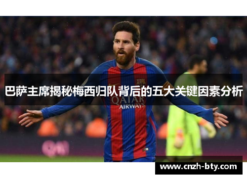 巴萨主席揭秘梅西归队背后的五大关键因素分析