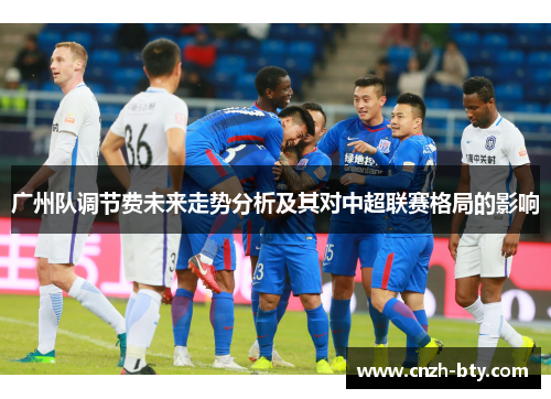 广州队调节费未来走势分析及其对中超联赛格局的影响 广州队调节费未来走势分析及其对中超联赛格局的影响