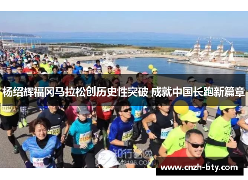 杨绍辉福冈马拉松创历史性突破 成就中国长跑新篇章 杨绍辉福冈马拉松创历史性突破 成就中国长跑新篇章