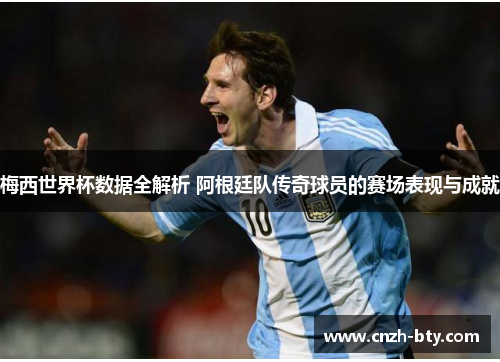 梅西世界杯数据全解析 阿根廷队传奇球员的赛场表现与成就 梅西世界杯数据全解析 阿根廷队传奇球员的赛场表现与成就