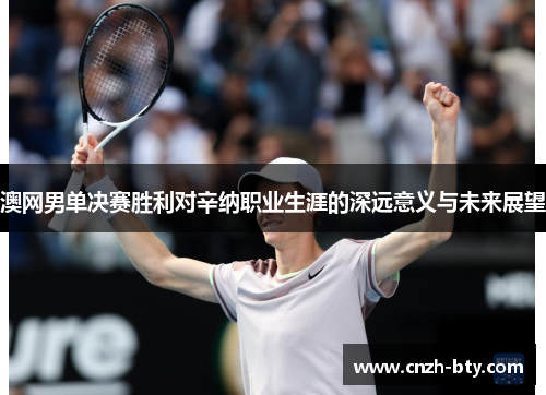 澳网男单决赛胜利对辛纳职业生涯的深远意义与未来展望 澳网男单决赛胜利对辛纳职业生涯的深远意义与未来展望