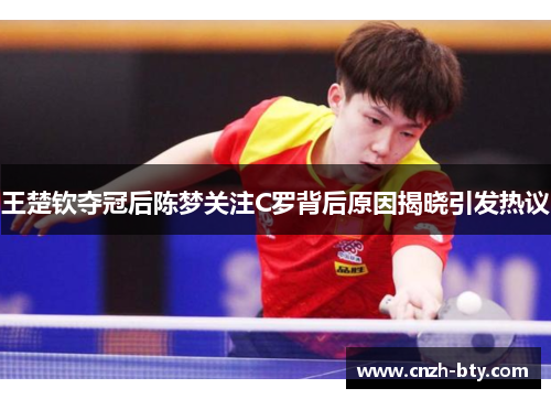 王楚钦夺冠后陈梦关注C罗背后原因揭晓引发热议 王楚钦夺冠后陈梦关注C罗背后原因揭晓引发热议