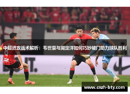 中超进攻战术解析：韦世豪与周定洋如何巧妙破门助力球队胜利