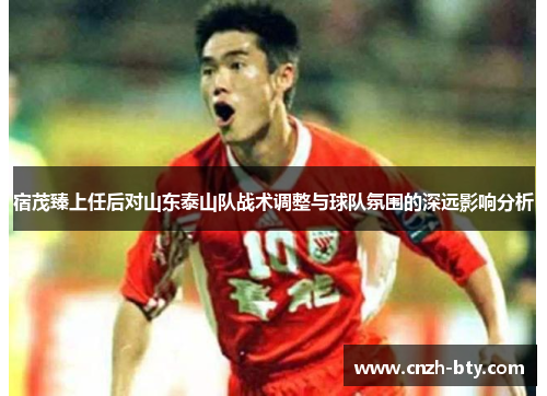 宿茂臻上任后对山东泰山队战术调整与球队氛围的深远影响分析 宿茂臻上任后对山东泰山队战术调整与球队氛围的深远影响分析