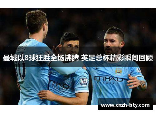 曼城以8球狂胜全场沸腾 英足总杯精彩瞬间回顾 曼城以8球狂胜全场沸腾 英足总杯精彩瞬间回顾