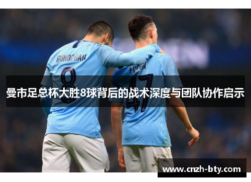 曼市足总杯大胜8球背后的战术深度与团队协作启示 曼市足总杯大胜8球背后的战术深度与团队协作启示