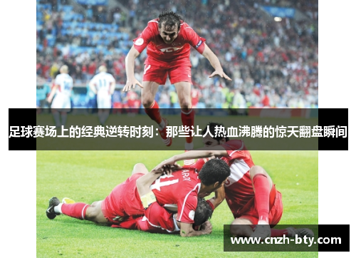 足球赛场上的经典逆转时刻：那些让人热血沸腾的惊天翻盘瞬间