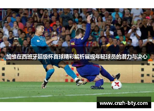 加维在西班牙超级杯首球精彩解析展现年轻球员的潜力与决心