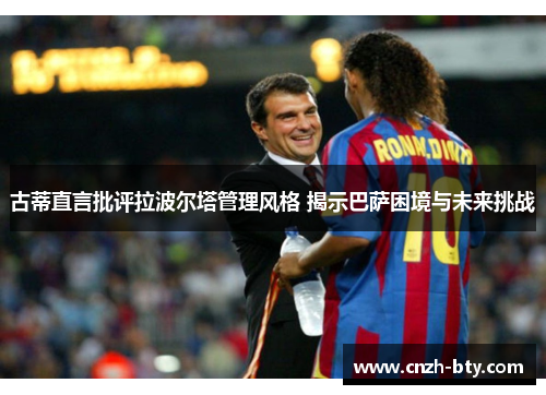 古蒂直言批评拉波尔塔管理风格 揭示巴萨困境与未来挑战 古蒂直言批评拉波尔塔管理风格 揭示巴萨困境与未来挑战